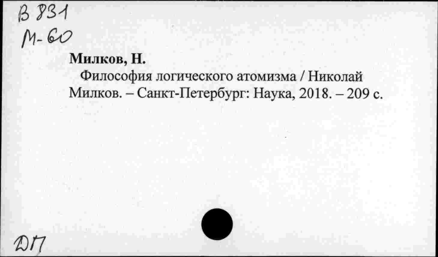 ﻿Милков, Н.
Философия логического атомизма / Николай Милков. - Санкт-Петербург: Наука, 2018. - 209 с.